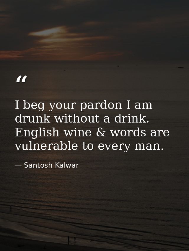 I beg your pardon I am drunk without a drink. English wine & words are vulnerable to every man. — Santosh Kalwar
