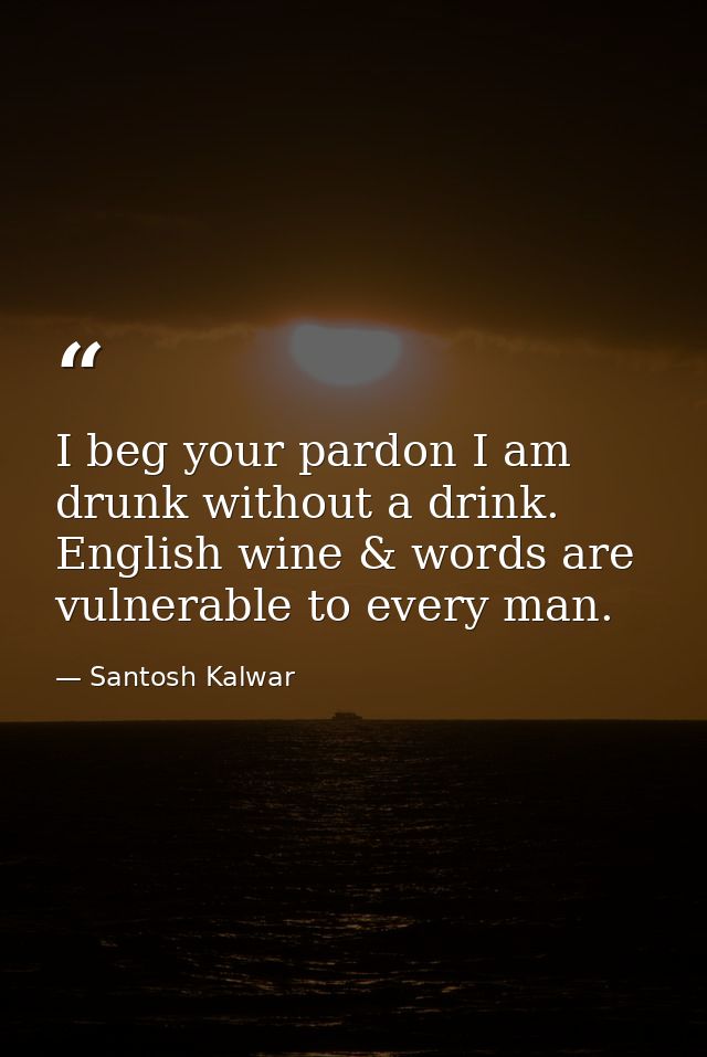 I beg your pardon I am drunk without a drink. English wine & words are vulnerable to every man. — Santosh Kalwar