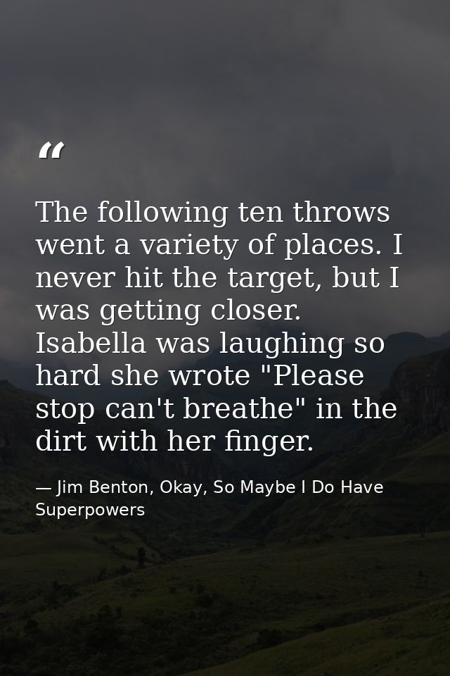 The following ten throws went a variety of places. I never hit the target, but I was getting closer. Isabella was laughi — Jim Benton, Okay, So Maybe I Do Have Superpowers