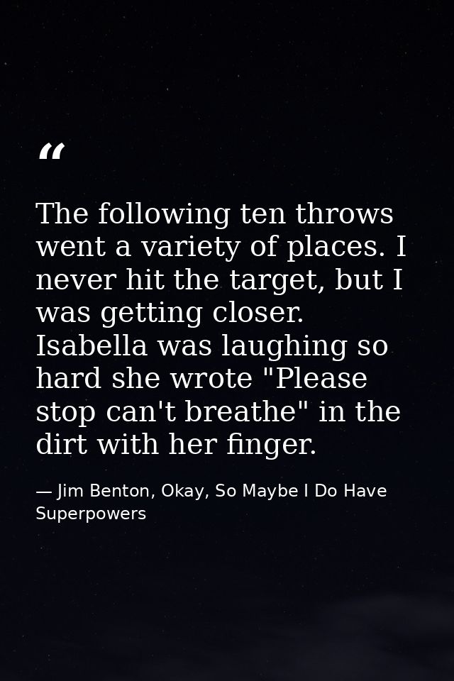 The following ten throws went a variety of places. I never hit the target, but I was getting closer. Isabella was laughi — Jim Benton, Okay, So Maybe I Do Have Superpowers