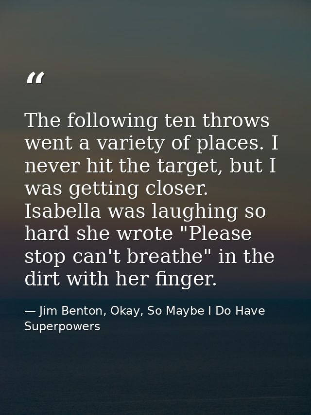 The following ten throws went a variety of places. I never hit the target, but I was getting closer. Isabella was laughi — Jim Benton, Okay, So Maybe I Do Have Superpowers