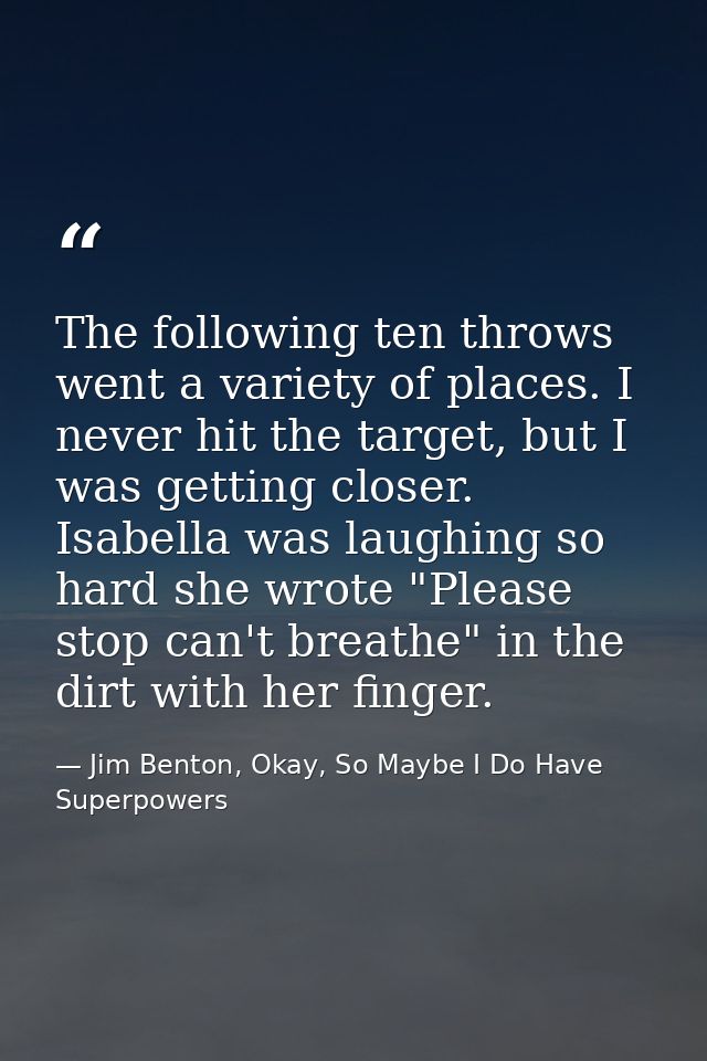 The following ten throws went a variety of places. I never hit the target, but I was getting closer. Isabella was laughi — Jim Benton, Okay, So Maybe I Do Have Superpowers