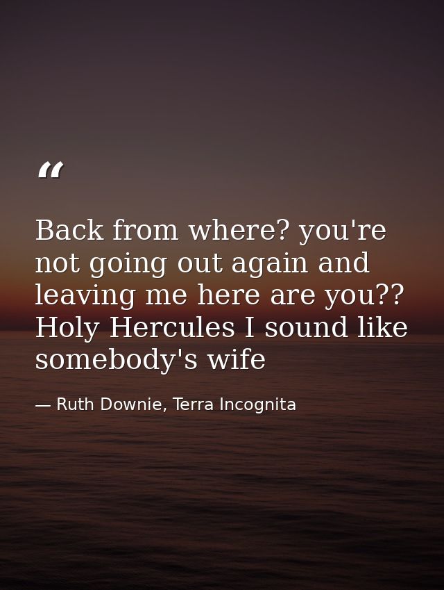 Back from where? you're not going out again and leaving me here are you?? Holy Hercules I sound like somebody's wife — Ruth Downie, Terra Incognita