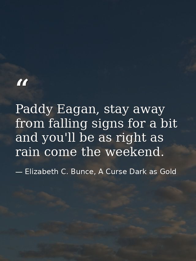 Paddy Eagan, stay away from falling signs for a bit and you'll be as right as rain come the weekend. — Elizabeth C. Bunce, A Curse Dark as Gold