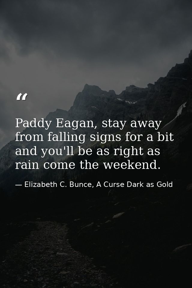 Paddy Eagan, stay away from falling signs for a bit and you'll be as right as rain come the weekend. — Elizabeth C. Bunce, A Curse Dark as Gold
