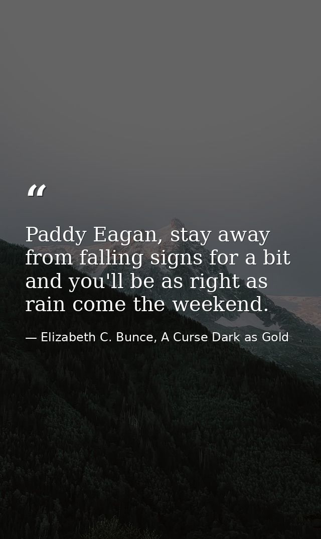 Paddy Eagan, stay away from falling signs for a bit and you'll be as right as rain come the weekend. — Elizabeth C. Bunce, A Curse Dark as Gold