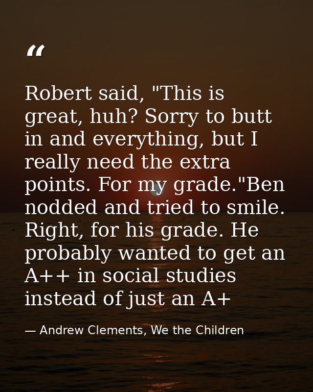 Robert said, "This is great, huh? Sorry to butt in and everything, but I really need the extra points. For my grade."Ben — Andrew Clements, We the Children