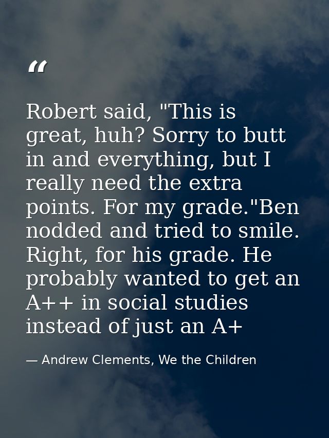 Robert said, "This is great, huh? Sorry to butt in and everything, but I really need the extra points. For my grade."Ben — Andrew Clements, We the Children