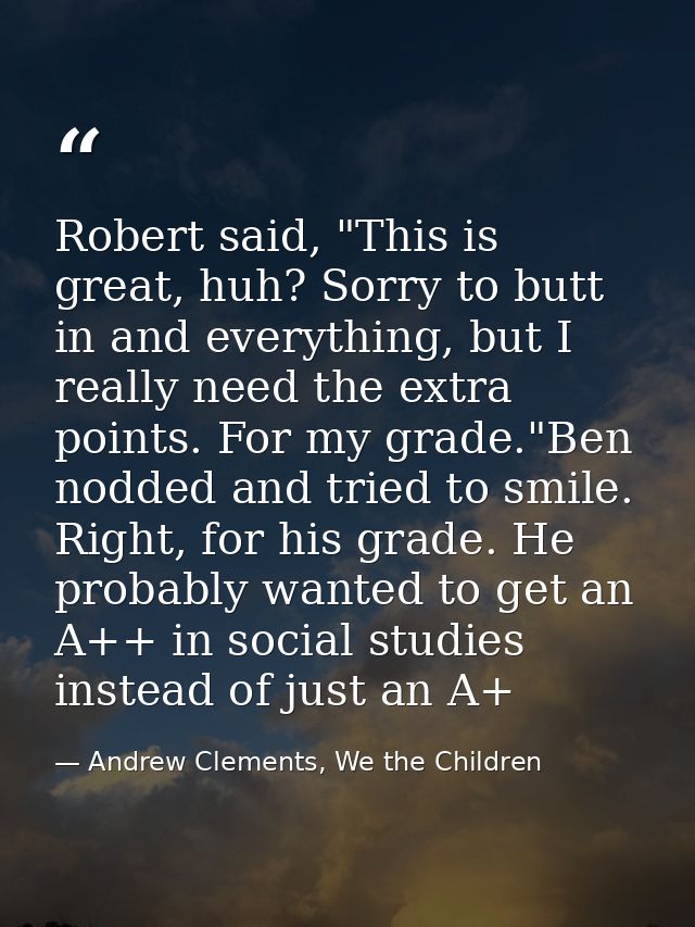 Robert said, "This is great, huh? Sorry to butt in and everything, but I really need the extra points. For my grade."Ben — Andrew Clements, We the Children