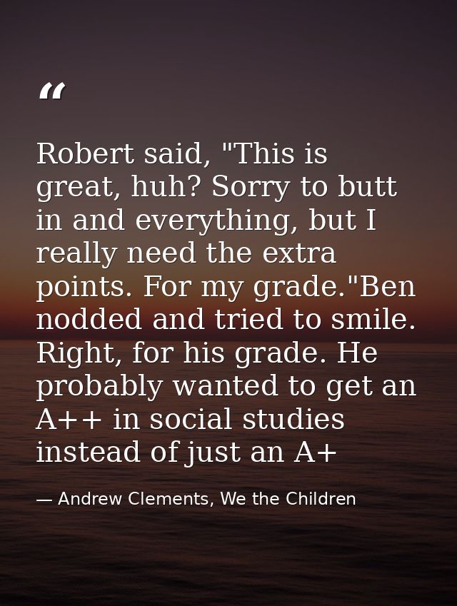 Robert said, "This is great, huh? Sorry to butt in and everything, but I really need the extra points. For my grade."Ben — Andrew Clements, We the Children
