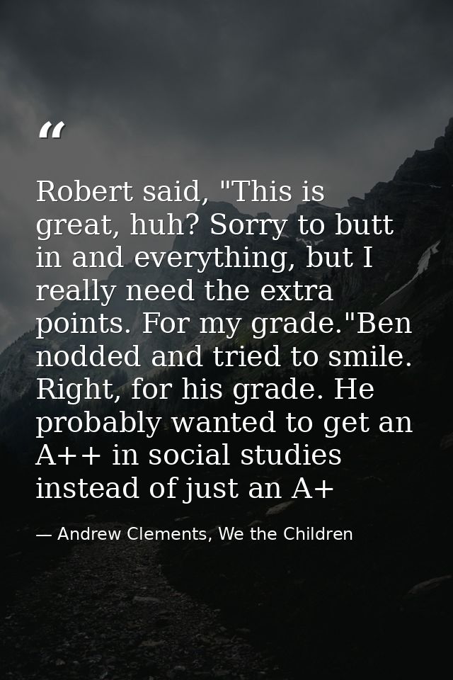 Robert said, "This is great, huh? Sorry to butt in and everything, but I really need the extra points. For my grade."Ben — Andrew Clements, We the Children