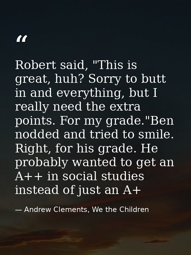 Robert said, "This is great, huh? Sorry to butt in and everything, but I really need the extra points. For my grade."Ben — Andrew Clements, We the Children