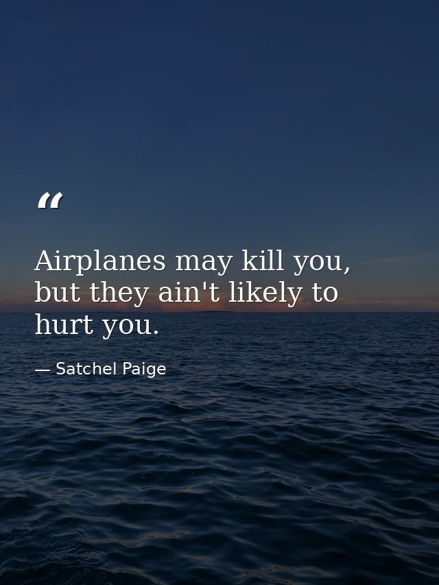 Airplanes may kill you, but they ain't likely to hurt you. — Satchel Paige