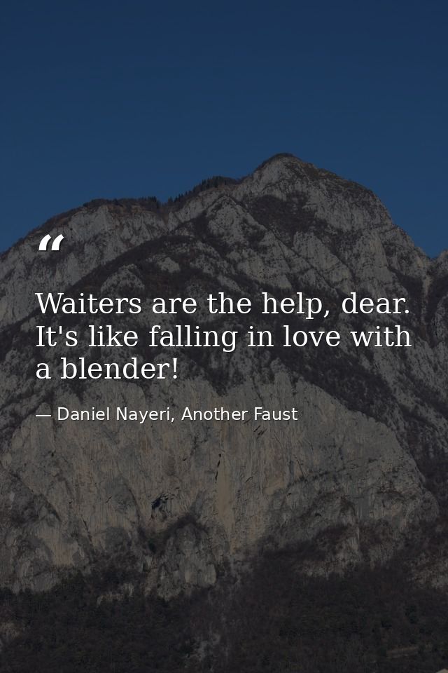 Waiters are the help, dear. It's like falling in love with a blender! — Daniel Nayeri, Another Faust