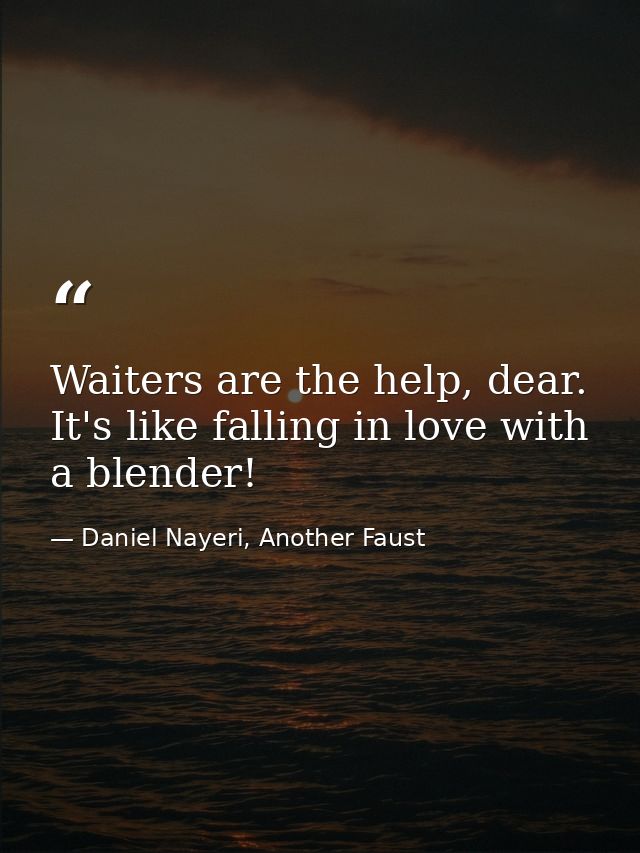 Waiters are the help, dear. It's like falling in love with a blender! — Daniel Nayeri, Another Faust