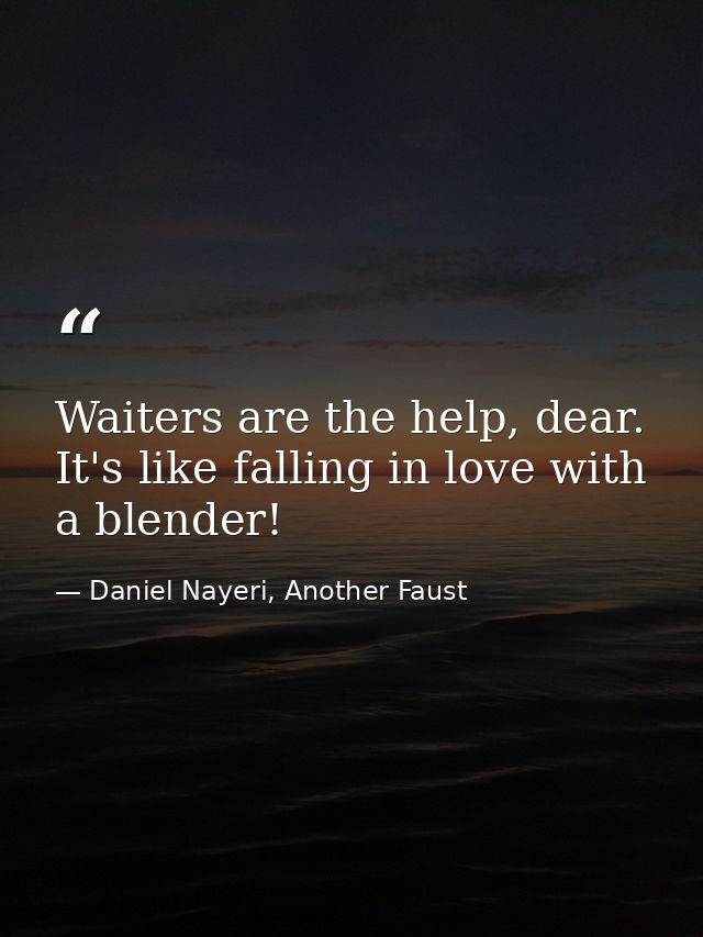 Waiters are the help, dear. It's like falling in love with a blender! — Daniel Nayeri, Another Faust
