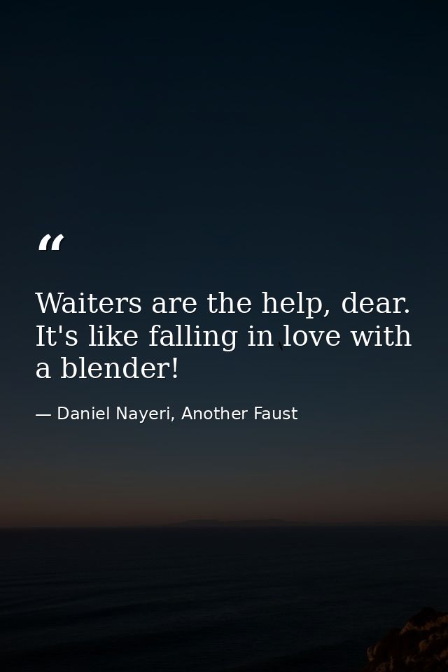 Waiters are the help, dear. It's like falling in love with a blender! — Daniel Nayeri, Another Faust
