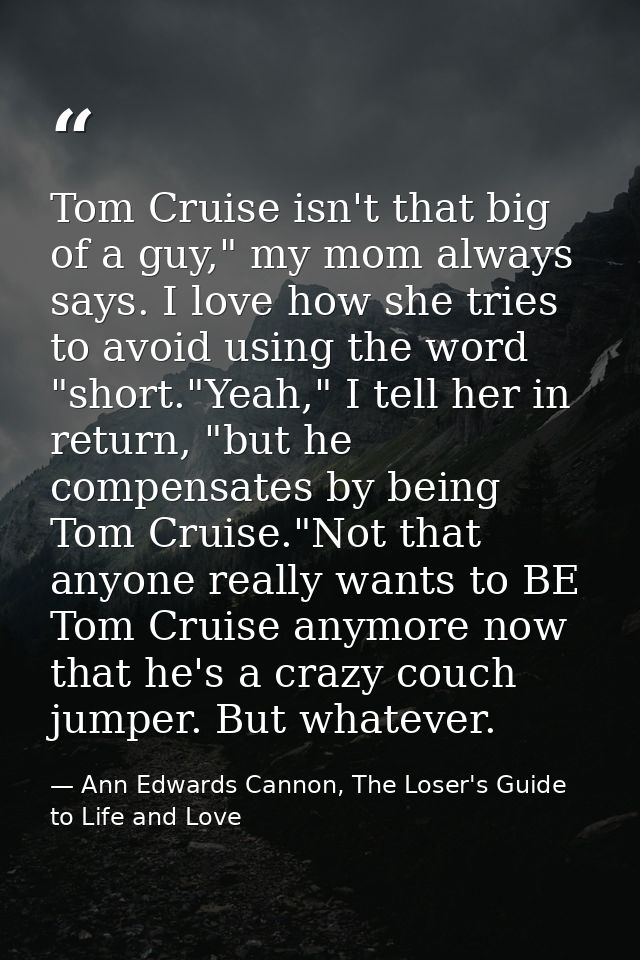 Tom Cruise isn't that big of a guy," my mom always says. I love how she tries to avoid using the word "short."Yeah," I t — Ann Edwards Cannon, The Loser's Guide to Life and Love