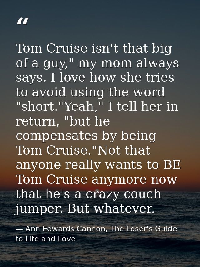 Tom Cruise isn't that big of a guy," my mom always says. I love how she tries to avoid using the word "short."Yeah," I t — Ann Edwards Cannon, The Loser's Guide to Life and Love