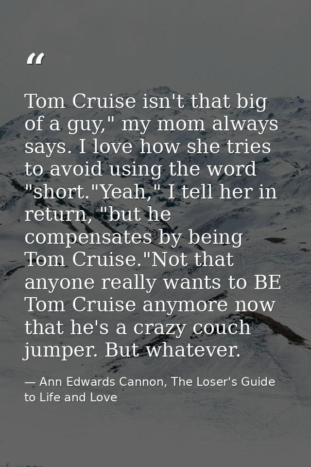 Tom Cruise isn't that big of a guy," my mom always says. I love how she tries to avoid using the word "short."Yeah," I t — Ann Edwards Cannon, The Loser's Guide to Life and Love