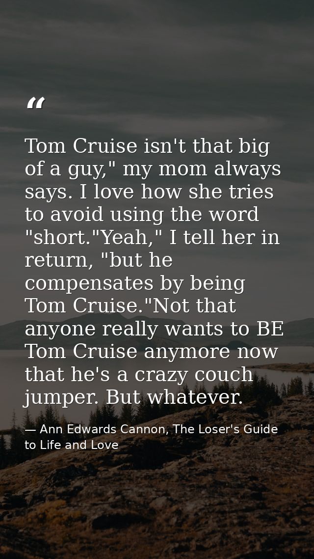 Tom Cruise isn't that big of a guy," my mom always says. I love how she tries to avoid using the word "short."Yeah," I t — Ann Edwards Cannon, The Loser's Guide to Life and Love