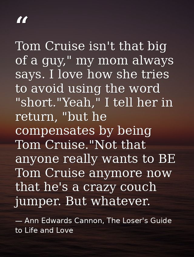 Tom Cruise isn't that big of a guy," my mom always says. I love how she tries to avoid using the word "short."Yeah," I t — Ann Edwards Cannon, The Loser's Guide to Life and Love