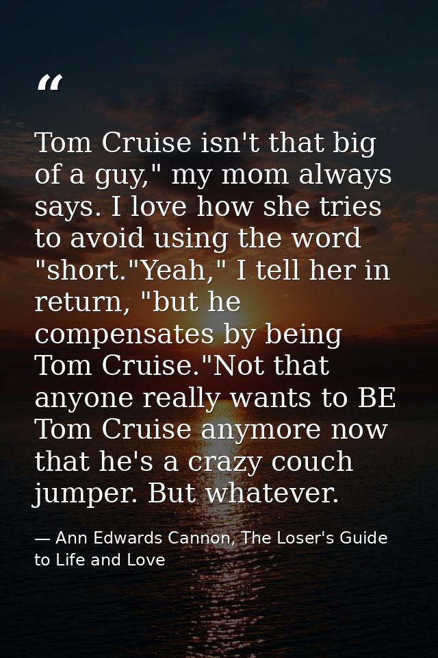 Tom Cruise isn't that big of a guy," my mom always says. I love how she tries to avoid using the word "short."Yeah," I t — Ann Edwards Cannon, The Loser's Guide to Life and Love