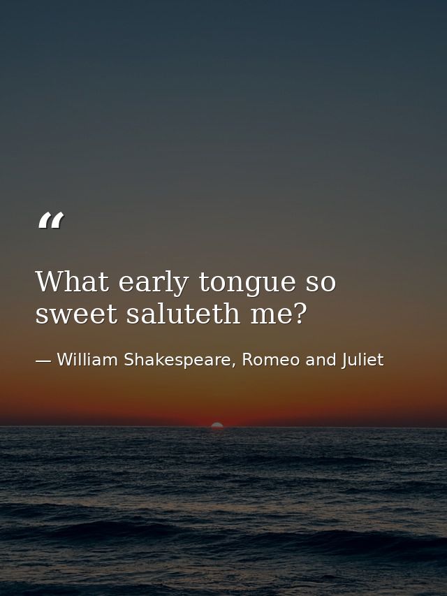What early tongue so sweet saluteth me? — William Shakespeare, Romeo and Juliet