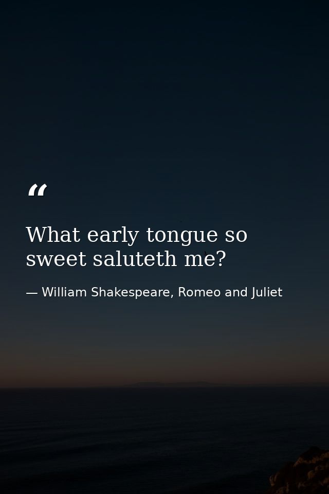 What early tongue so sweet saluteth me? — William Shakespeare, Romeo and Juliet