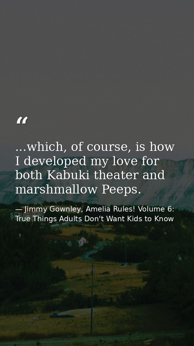 ...which, of course, is how I developed my love for both Kabuki theater and marshmallow Peeps. — Jimmy Gownley, Amelia Rules! Volume 6: True Things Adults Don't Want Kids to Know