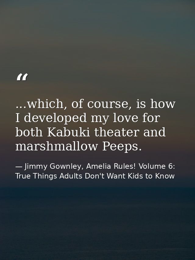 ...which, of course, is how I developed my love for both Kabuki theater and marshmallow Peeps. — Jimmy Gownley, Amelia Rules! Volume 6: True Things Adults Don't Want Kids to Know