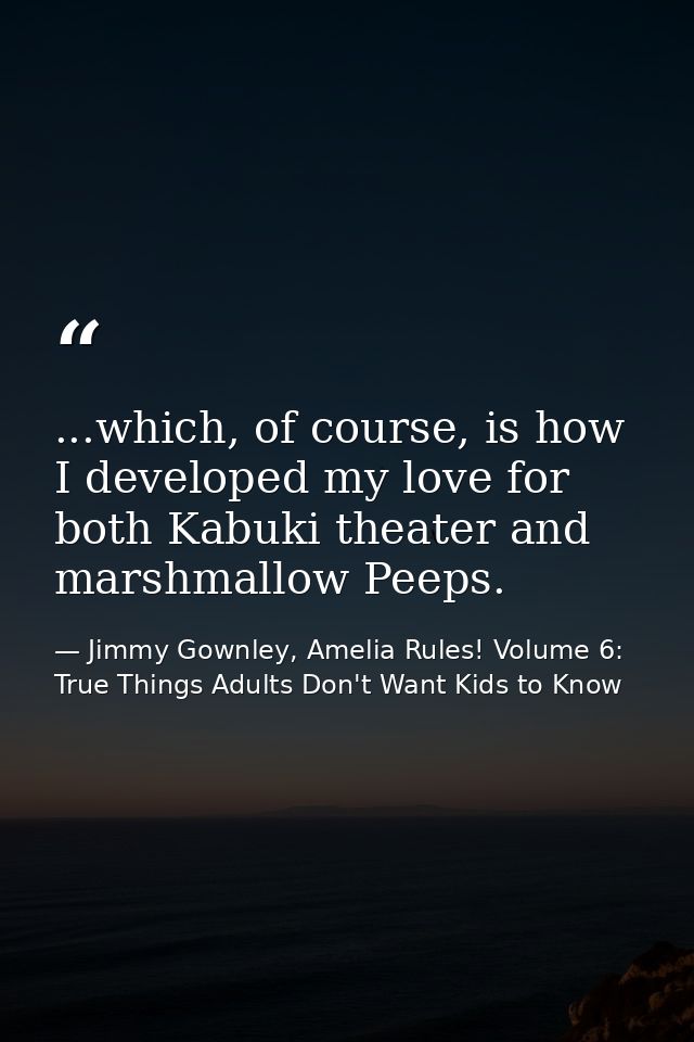 ...which, of course, is how I developed my love for both Kabuki theater and marshmallow Peeps. — Jimmy Gownley, Amelia Rules! Volume 6: True Things Adults Don't Want Kids to Know