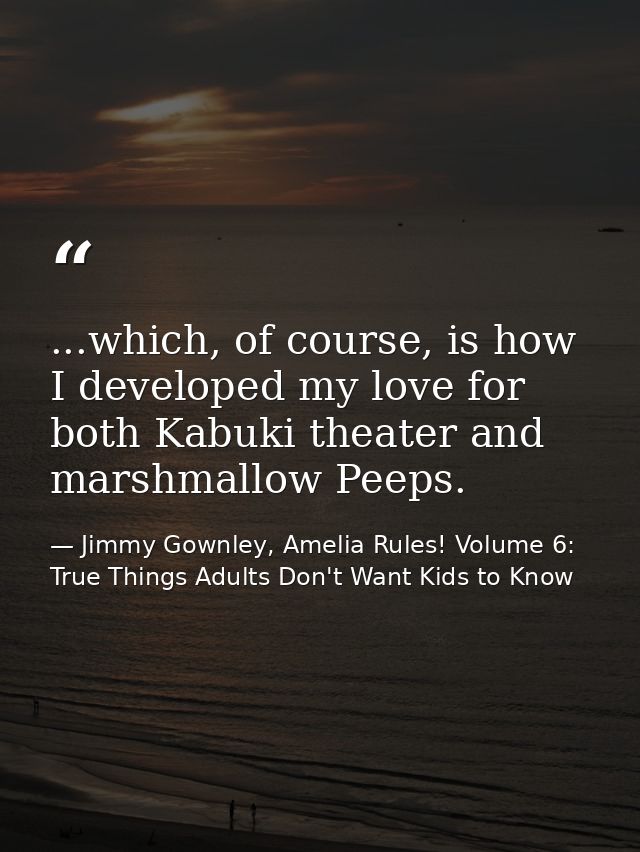 ...which, of course, is how I developed my love for both Kabuki theater and marshmallow Peeps. — Jimmy Gownley, Amelia Rules! Volume 6: True Things Adults Don't Want Kids to Know