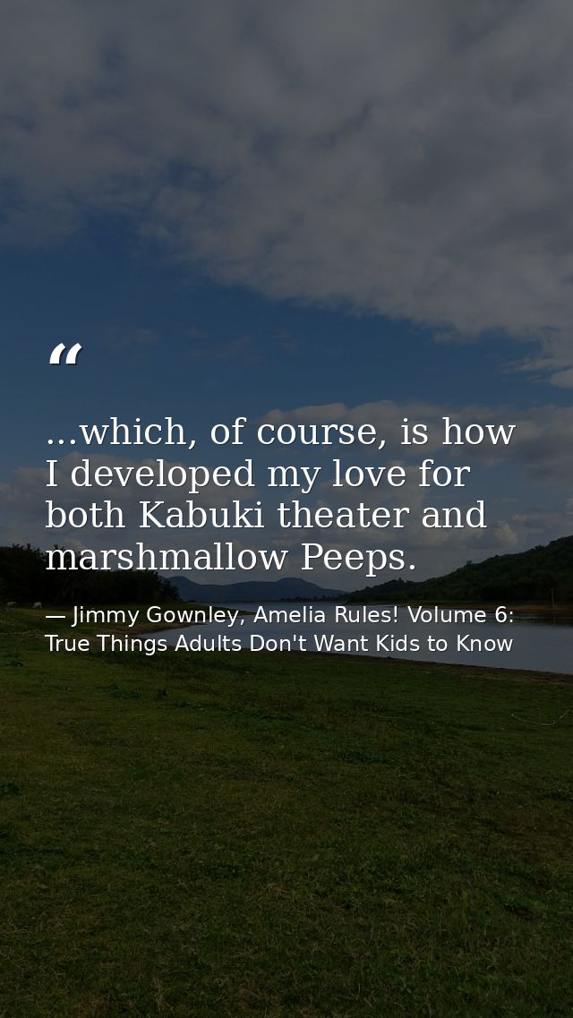...which, of course, is how I developed my love for both Kabuki theater and marshmallow Peeps. — Jimmy Gownley, Amelia Rules! Volume 6: True Things Adults Don't Want Kids to Know