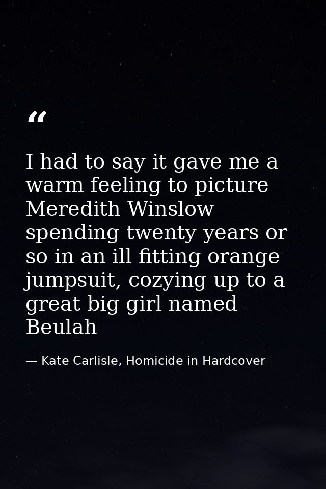 I had to say it gave me a warm feeling to picture Meredith Winslow spending twenty years or so in an ill fitting orange  — Kate Carlisle, Homicide in Hardcover