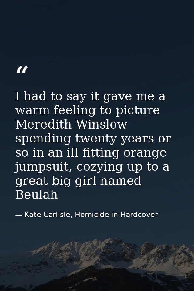 I had to say it gave me a warm feeling to picture Meredith Winslow spending twenty years or so in an ill fitting orange  — Kate Carlisle, Homicide in Hardcover