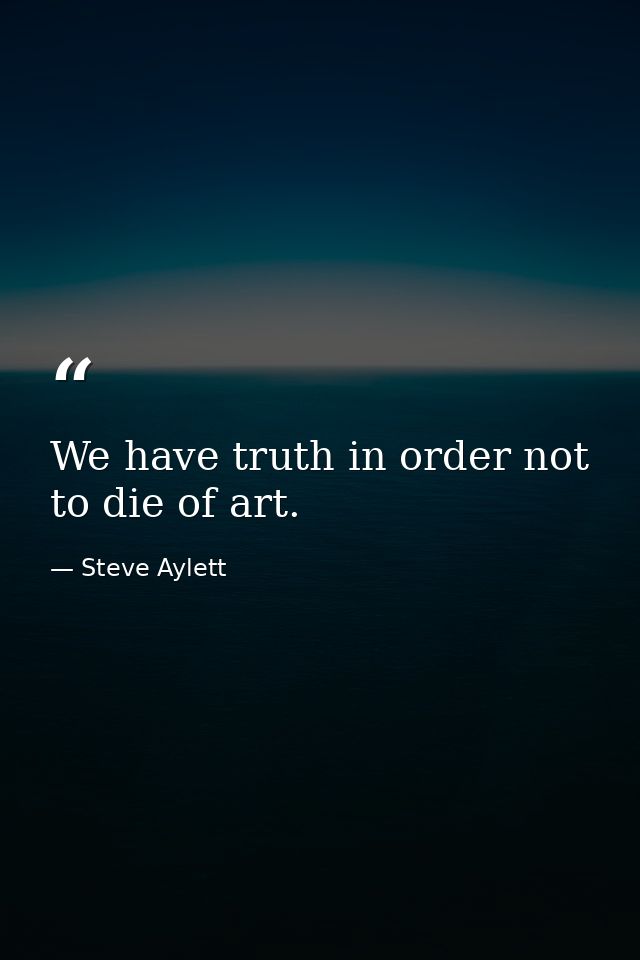 We have truth in order not to die of art. — Steve Aylett