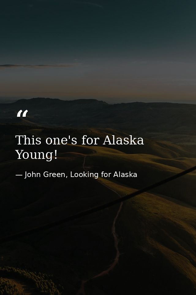 This one's for Alaska Young! — John Green, Looking for Alaska