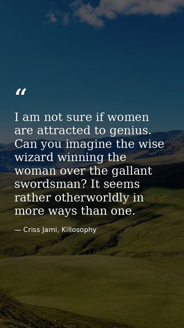 I am not sure if women are attracted to genius. Can you imagine the wise wizard winning the woman over the gallant sword — Criss Jami, Killosophy