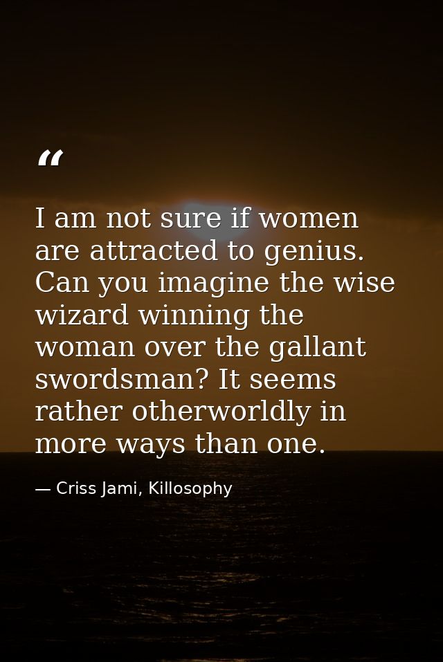 I am not sure if women are attracted to genius. Can you imagine the wise wizard winning the woman over the gallant sword — Criss Jami, Killosophy