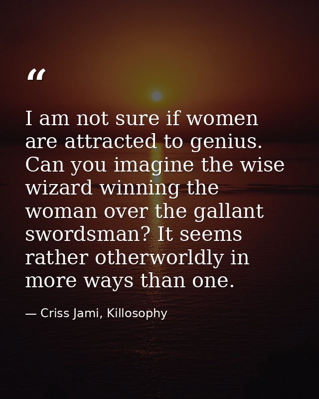 I am not sure if women are attracted to genius. Can you imagine the wise wizard winning the woman over the gallant sword — Criss Jami, Killosophy