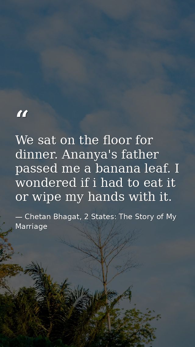 We sat on the floor for dinner. Ananya's father passed me a banana leaf. I wondered if i had to eat it or wipe my hands  — Chetan Bhagat, 2 States: The Story of My Marriage