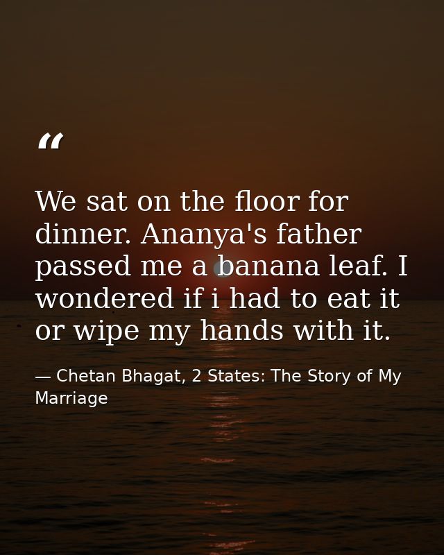 We sat on the floor for dinner. Ananya's father passed me a banana leaf. I wondered if i had to eat it or wipe my hands  — Chetan Bhagat, 2 States: The Story of My Marriage