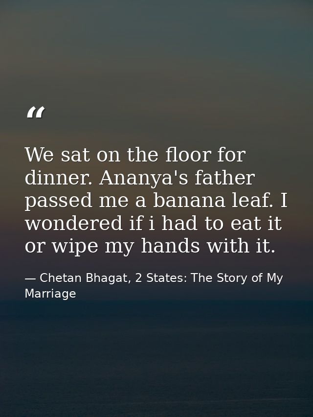 We sat on the floor for dinner. Ananya's father passed me a banana leaf. I wondered if i had to eat it or wipe my hands  — Chetan Bhagat, 2 States: The Story of My Marriage