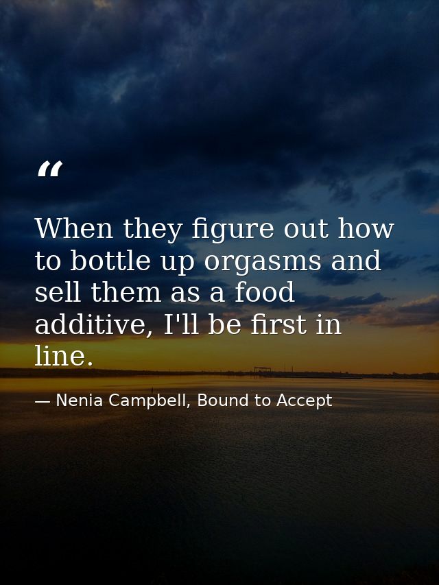 When they figure out how to bottle up orgasms and sell them as a food additive, I'll be first in line. — Nenia Campbell, Bound to Accept