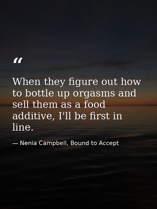 When they figure out how to bottle up orgasms and sell them as a food additive, I'll be first in line. — Nenia Campbell, Bound to Accept