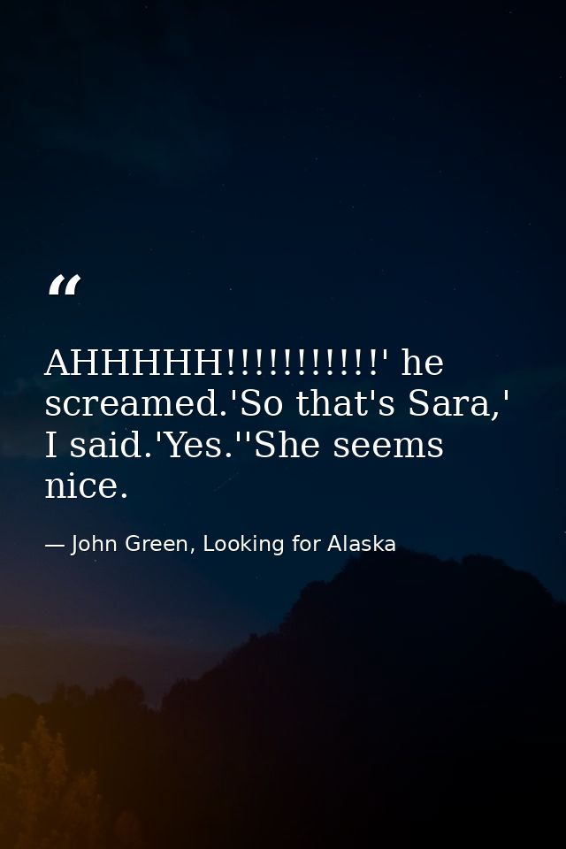 AHHHHH!!!!!!!!!!!' he screamed.'So that's Sara,' I said.'Yes.''She seems nice. — John Green, Looking for Alaska