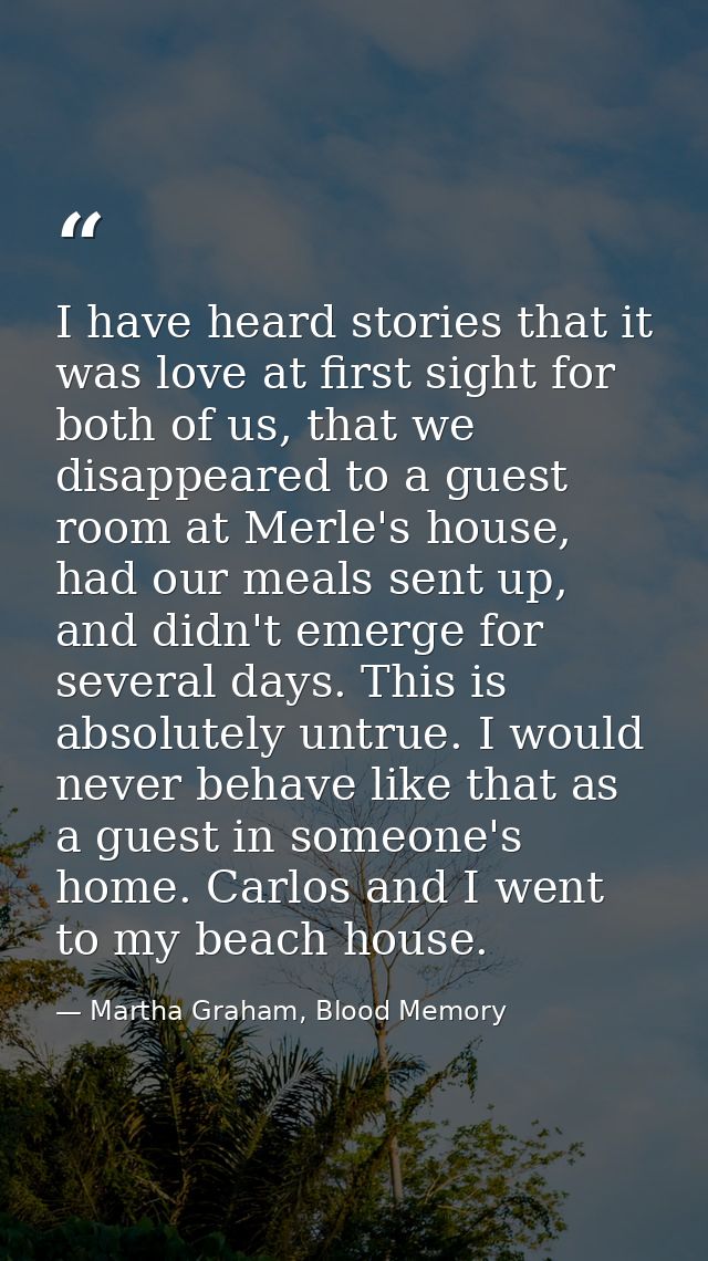 I have heard stories that it was love at first sight for both of us, that we disappeared to a guest room at Merle's hous — Martha Graham, Blood Memory
