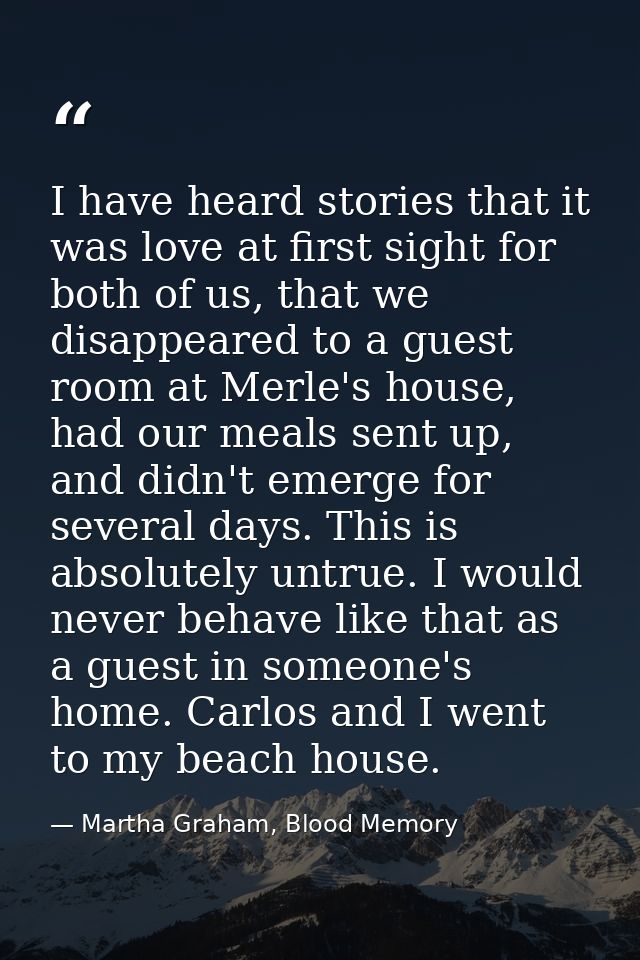 I have heard stories that it was love at first sight for both of us, that we disappeared to a guest room at Merle's hous — Martha Graham, Blood Memory