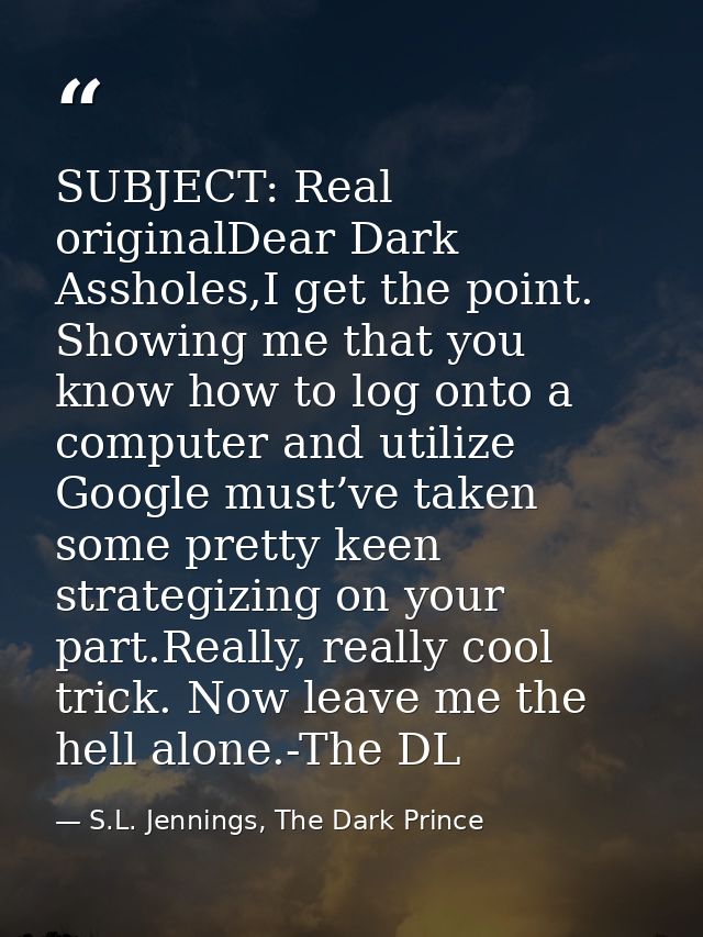 SUBJECT: Real originalDear Dark Assholes,I get the point. Showing me that you know how to log onto a computer and utiliz — S.L. Jennings, The Dark Prince
